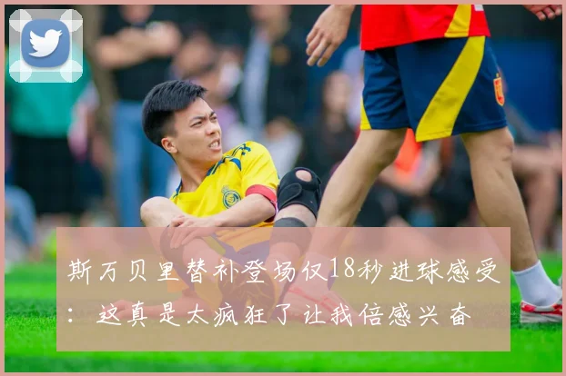 斯万贝里替补登场仅18秒进球感受：这真是太疯狂了让我倍感兴奋
