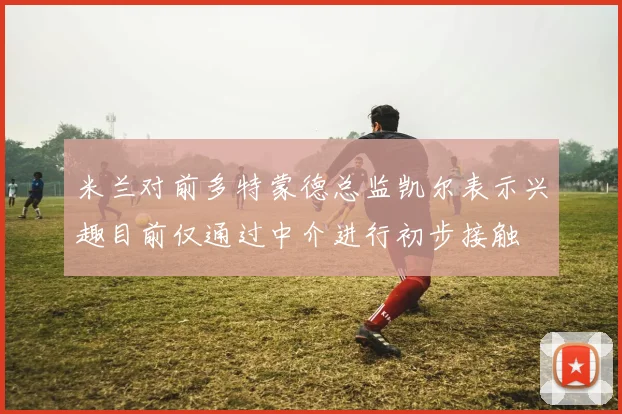 米兰对前多特蒙德总监凯尔表示兴趣目前仅通过中介进行初步接触