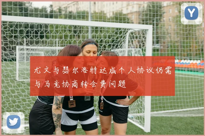 尤文与瑟尔洛特达成个人协议仍需与马竞协商转会费问题