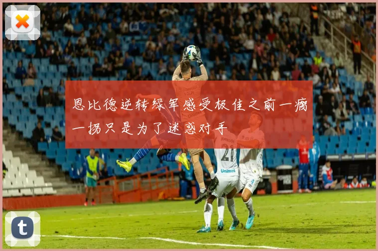 恩比德逆转绿军感受极佳之前一瘸一拐只是为了迷惑对手
