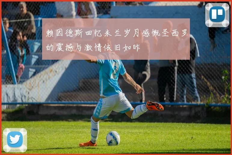 赖因德斯回忆米兰岁月感慨圣西罗的震撼与激情依旧如昨