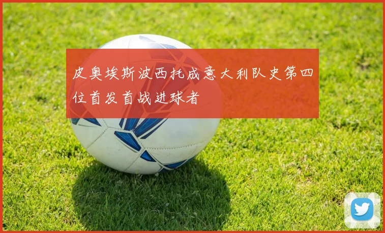 皮奥埃斯波西托成意大利队史第四位首发首战进球者