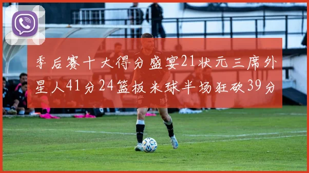 季后赛十大得分盛宴21状元三席外星人41分24篮板米球半场狂砍39分