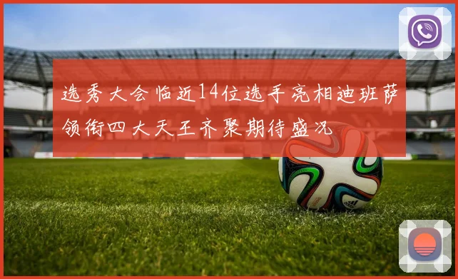 选秀大会临近14位选手亮相迪班萨领衔四大天王齐聚期待盛况