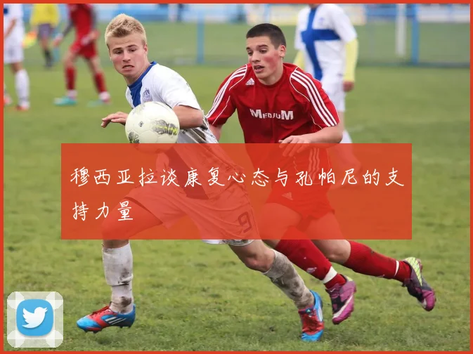 穆西亚拉谈康复心态与孔帕尼的支持力量