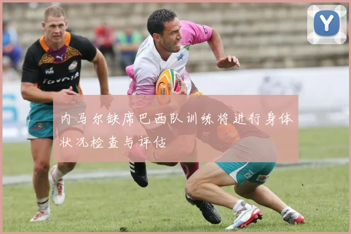 内马尔缺席巴西队训练将进行身体状况检查与评估