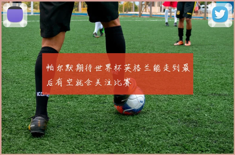 帕尔默期待世界杯英格兰能走到最后有空就会关注比赛