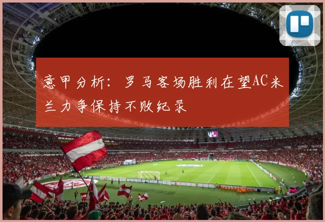 意甲分析：罗马客场胜利在望AC米兰力争保持不败纪录