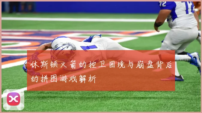 休斯顿火箭的控卫困境与崩盘背后的拼图游戏解析