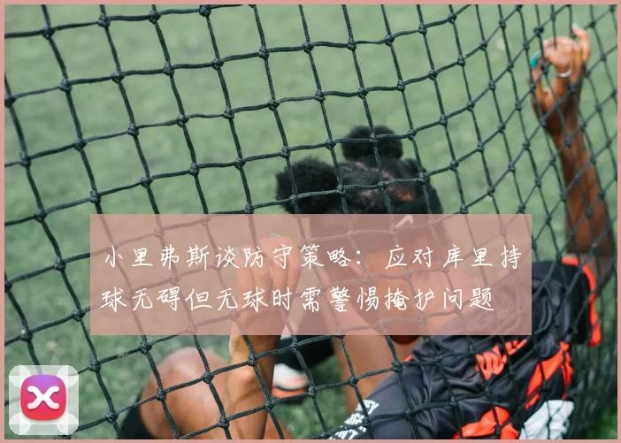 小里弗斯谈防守策略：应对库里持球无碍但无球时需警惕掩护问题