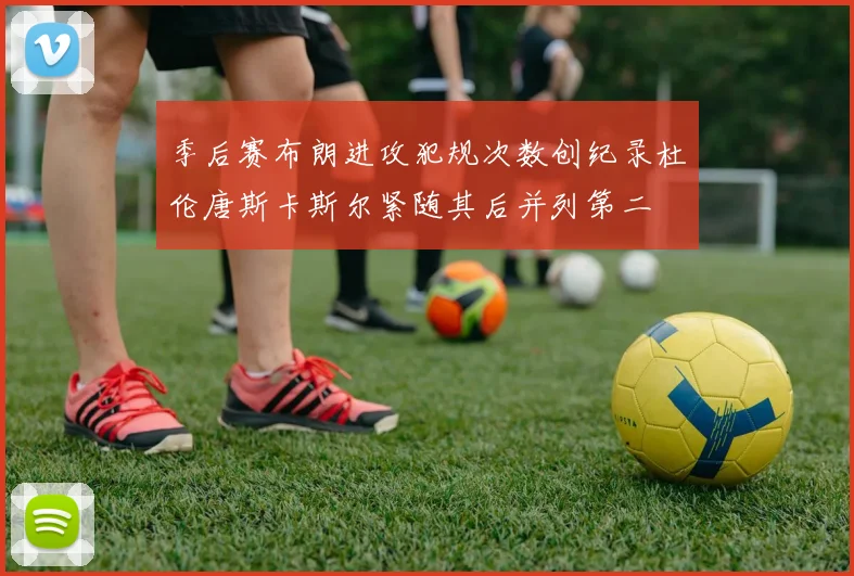 季后赛布朗进攻犯规次数创纪录杜伦唐斯卡斯尔紧随其后并列第二