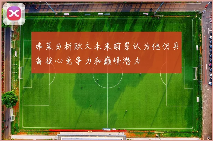 弗莱分析欧文未来前景认为他仍具备核心竞争力和巅峰潜力