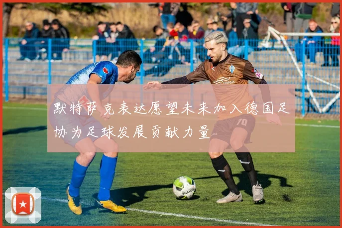 默特萨克表达愿望未来加入德国足协为足球发展贡献力量